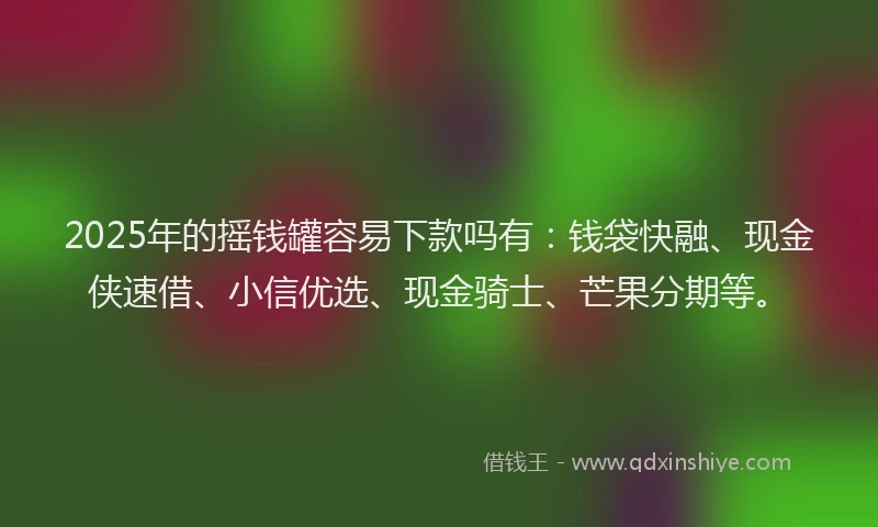 2025年的摇钱罐容易下款吗有：钱袋快融、现金侠速借、小信优选、现金骑士、芒果分期等。