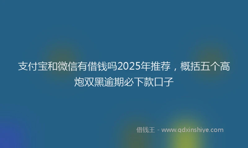 支付宝和微信有借钱吗2025年推荐，概括五个高炮双黑逾期必下款口子