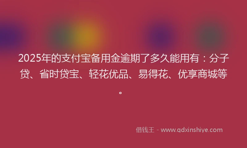 2025年的支付宝备用金逾期了多久能用有：分子贷、省时贷宝、轻花优品、易得花、优享商城等。