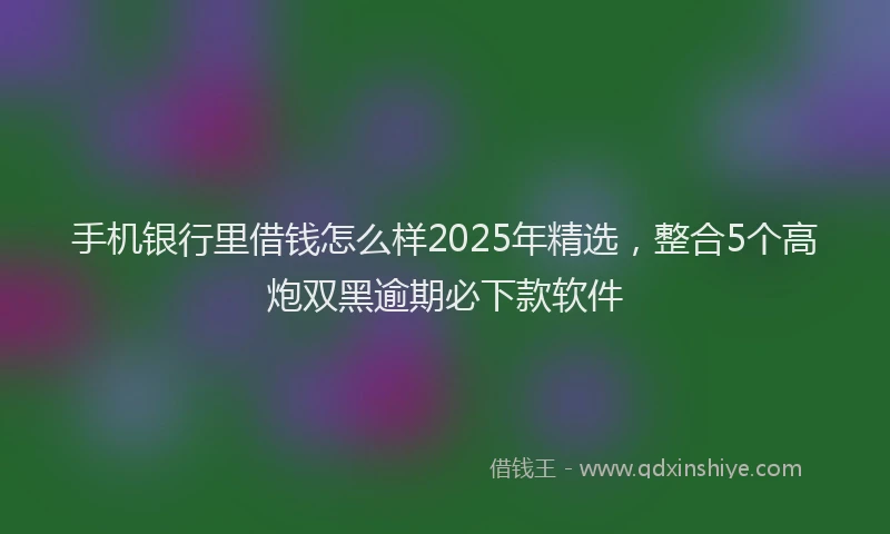 手机银行里借钱怎么样2025年精选，整合5个高炮双黑逾期必下款软件
