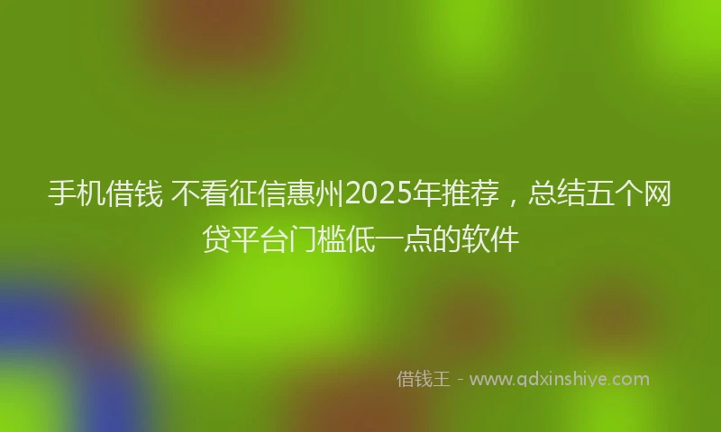 手机借钱 不看征信惠州2025年推荐，总结五个网贷平台门槛低一点的软件
