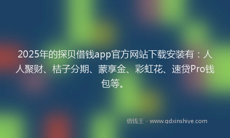 2025年的探贝借钱app官方网站下载安装有：人人聚财、桔子分期、蒙享金、彩虹花、速贷Pro钱包等。
