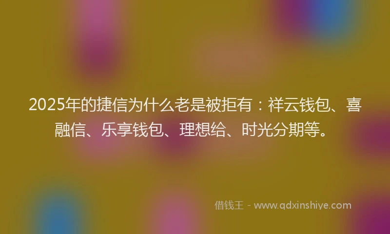 2025年的捷信为什么老是被拒有：祥云钱包、喜融信、乐享钱包、理想给、时光分期等。