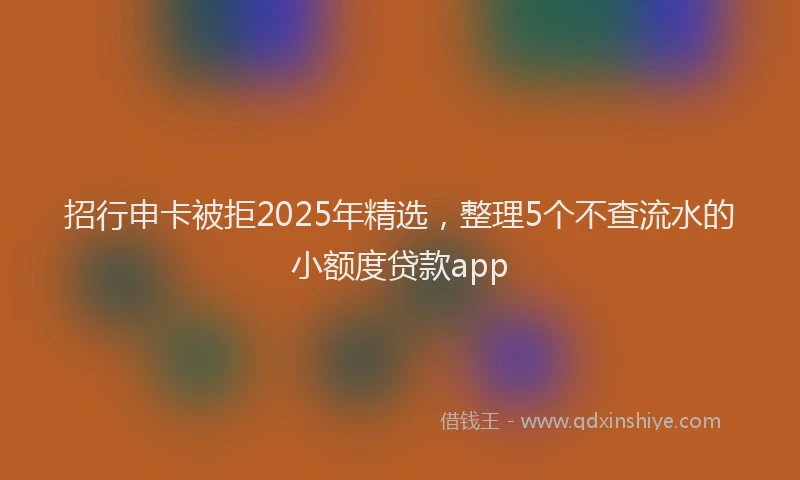 招行申卡被拒2025年精选，整理5个不查流水的小额度贷款app