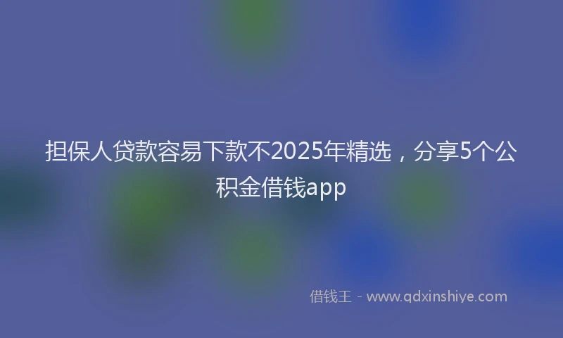 担保人贷款容易下款不2025年精选，分享5个公积金借钱app