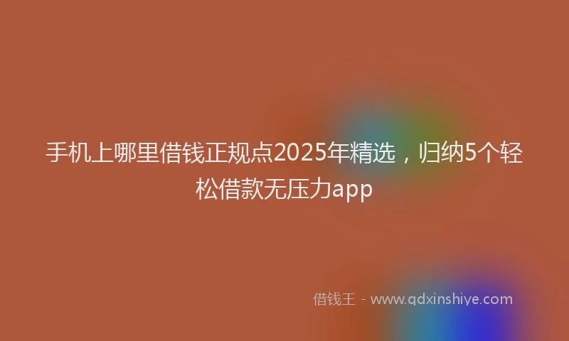 手机上哪里借钱正规点2025年精选，归纳5个轻松借款无压力app
