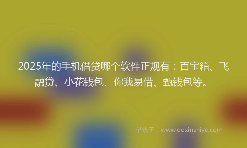 2025年的手机借贷哪个软件正规有：百宝箱、飞融贷、小花钱包、你我易借、甄钱包等。