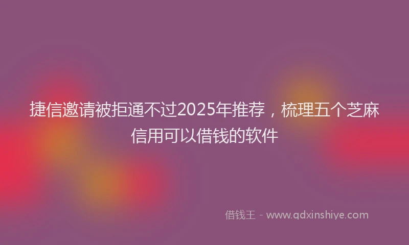 捷信邀请被拒通不过2025年推荐，梳理五个芝麻信用可以借钱的软件