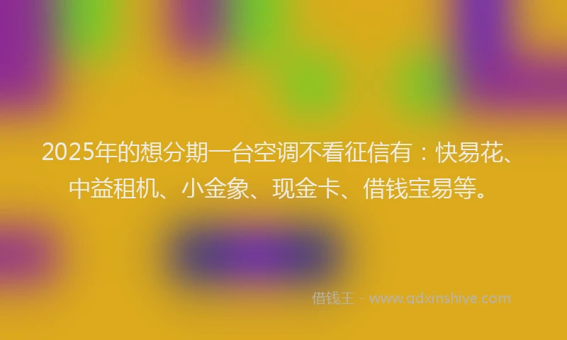 2025年的想分期一台空调不看征信有：快易花、中益租机、小金象、现金卡、借钱宝易等。