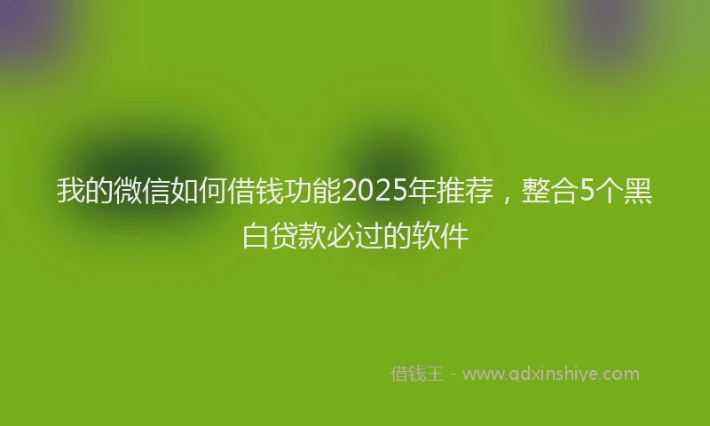 我的微信如何借钱功能2025年推荐，整合5个黑白贷款必过的软件