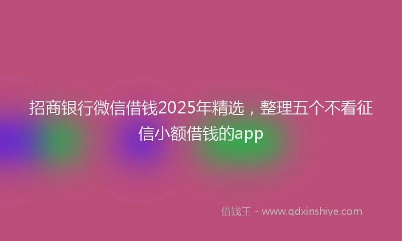 招商银行微信借钱2025年精选，整理五个不看征信小额借钱的app