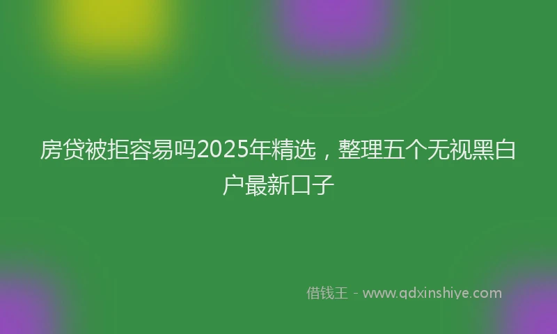 房贷被拒容易吗2025年精选，整理五个无视黑白户最新口子