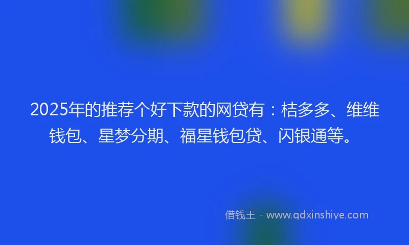 2025年的推荐个好下款的网贷有：桔多多、维维钱包、星梦分期、福星钱包贷、闪银通等。