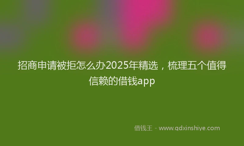 招商申请被拒怎么办2025年精选，梳理五个值得信赖的借钱app