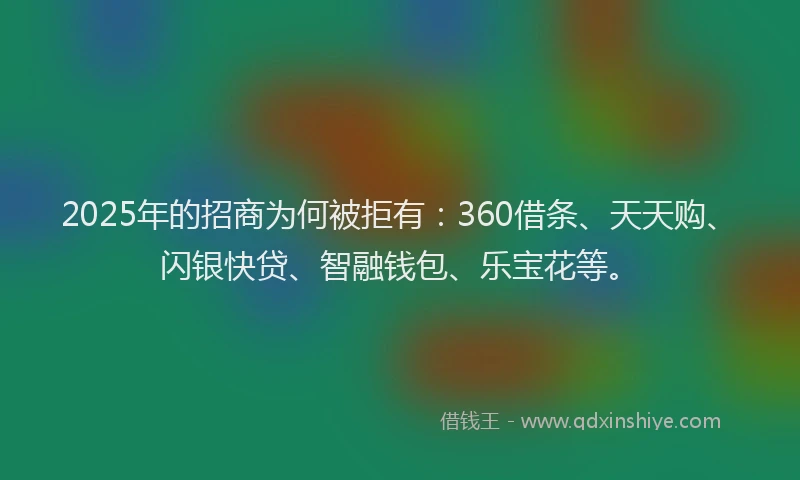 2025年的招商为何被拒有：360借条、天天购、闪银快贷、智融钱包、乐宝花等。