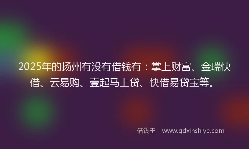 2025年的扬州有没有借钱有：掌上财富、金瑞快借、云易购、壹起马上贷、快借易贷宝等。