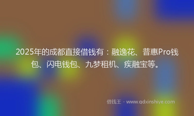 2025年的成都直接借钱有：融逸花、普惠Pro钱包、闪电钱包、九梦租机、疾融宝等。