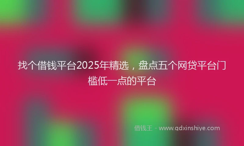 找个借钱平台2025年精选，盘点五个网贷平台门槛低一点的平台