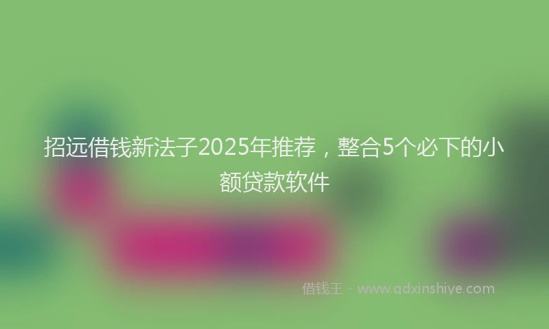 招远借钱新法子2025年推荐，整合5个必下的小额贷款软件