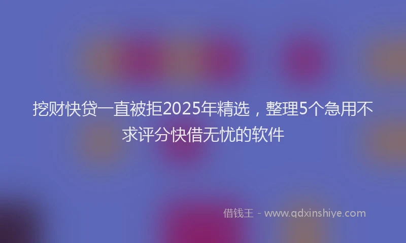 挖财快贷一直被拒2025年精选，整理5个急用不求评分快借无忧的软件