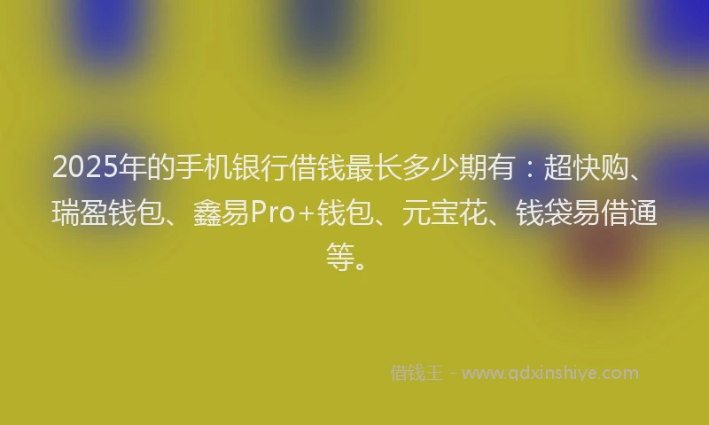 2025年的手机银行借钱最长多少期有：超快购、瑞盈钱包、鑫易Pro+钱包、元宝花、钱袋易借通等。