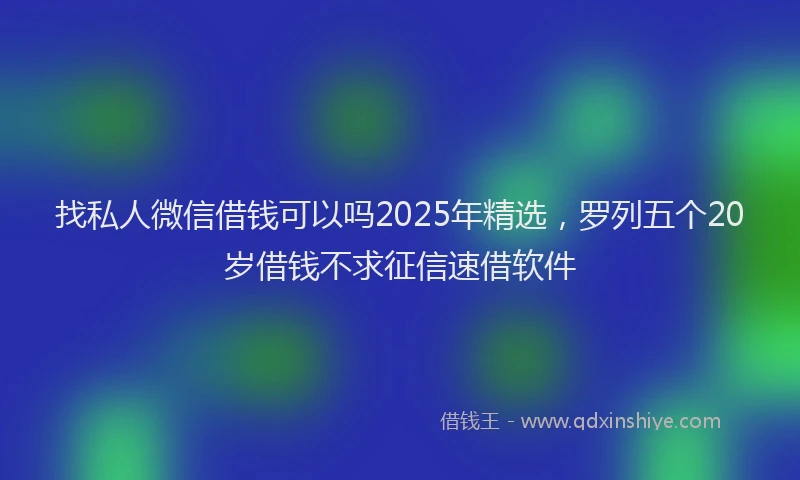 找私人微信借钱可以吗2025年精选，罗列五个20岁借钱不求征信速借软件