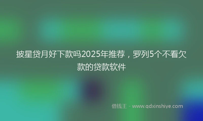 披星贷月好下款吗2025年推荐，罗列5个不看欠款的贷款软件