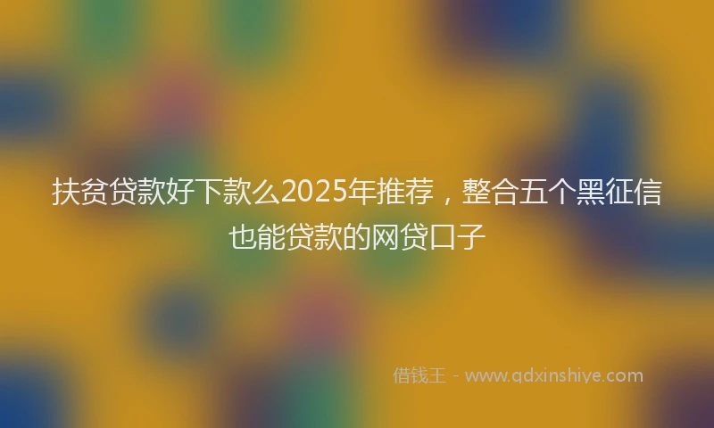 扶贫贷款好下款么2025年推荐，整合五个黑征信也能贷款的网贷口子
