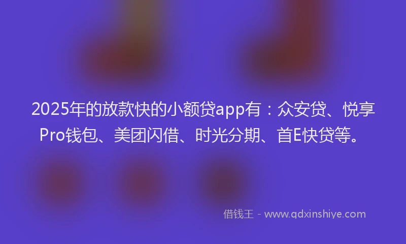 2025年的放款快的小额贷app有：众安贷、悦享Pro钱包、美团闪借、时光分期、首E快贷等。