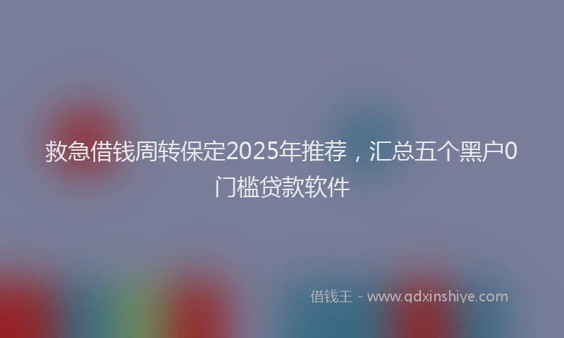 救急借钱周转保定2025年推荐，汇总五个黑户0门槛贷款软件