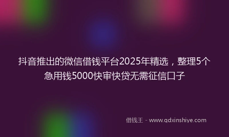 抖音推出的微信借钱平台2025年精选，整理5个急用钱5000快审快贷无需征信口子