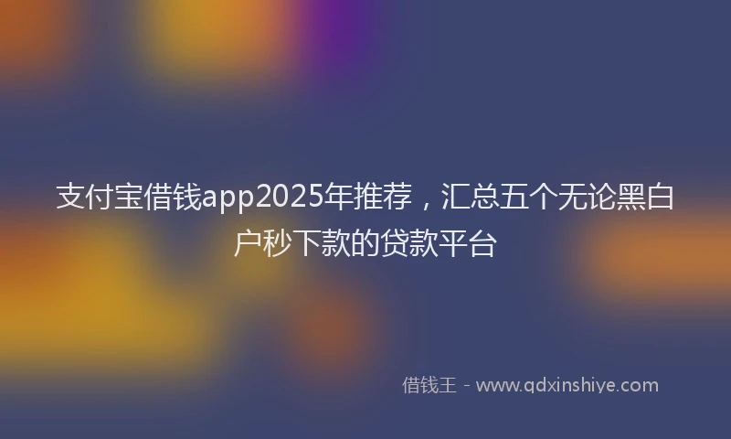 支付宝借钱app2025年推荐，汇总五个无论黑白户秒下款的贷款平台