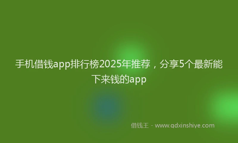 手机借钱app排行榜2025年推荐，分享5个最新能下来钱的app