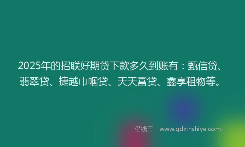 2025年的招联好期贷下款多久到账有：甄信贷、翡翠贷、捷越巾帼贷、天天富贷、鑫享租物等。