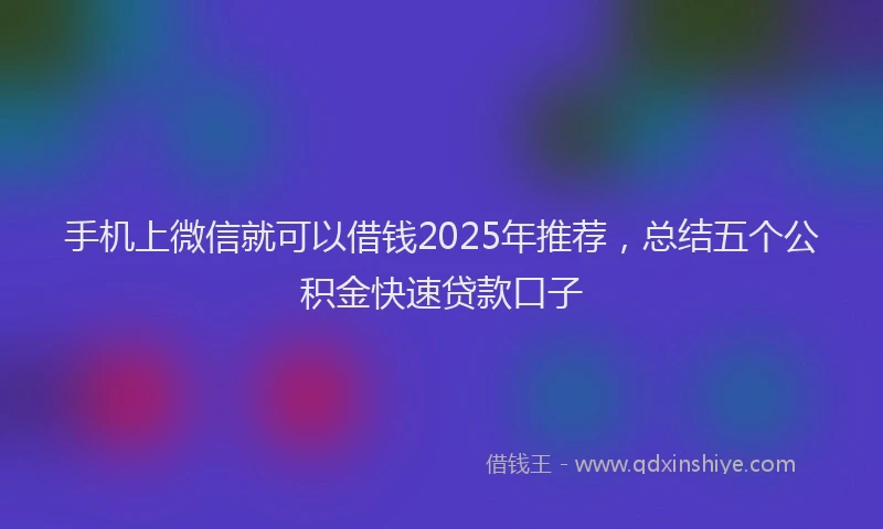 手机上微信就可以借钱2025年推荐，总结五个公积金快速贷款口子