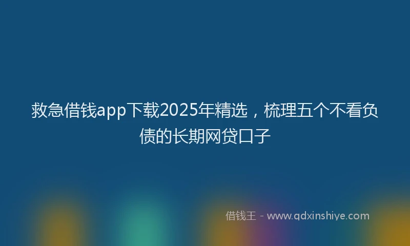 救急借钱app下载2025年精选，梳理五个不看负债的长期网贷口子