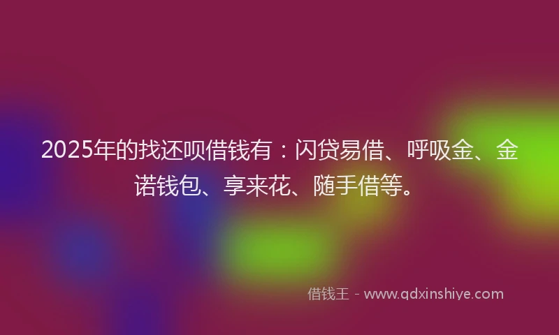 2025年的找还呗借钱有：闪贷易借、呼吸金、金诺钱包、享来花、随手借等。
