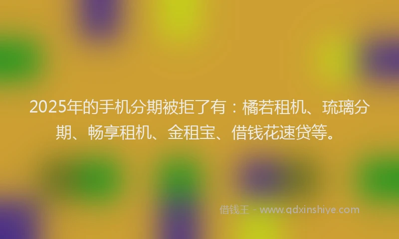 2025年的手机分期被拒了有：橘若租机、琉璃分期、畅享租机、金租宝、借钱花速贷等。