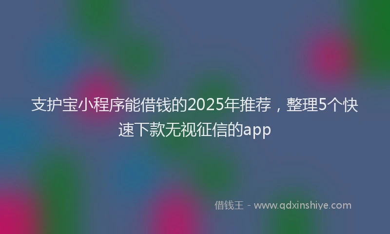 支护宝小程序能借钱的2025年推荐，整理5个快速下款无视征信的app