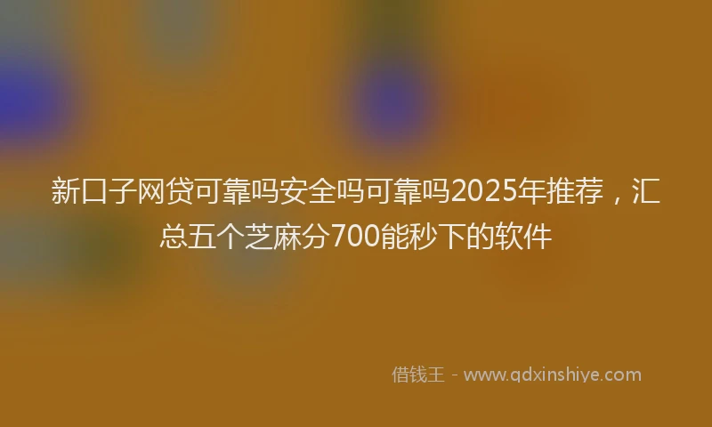 新口子网贷可靠吗安全吗可靠吗2025年推荐，汇总五个芝麻分700能秒下的软件