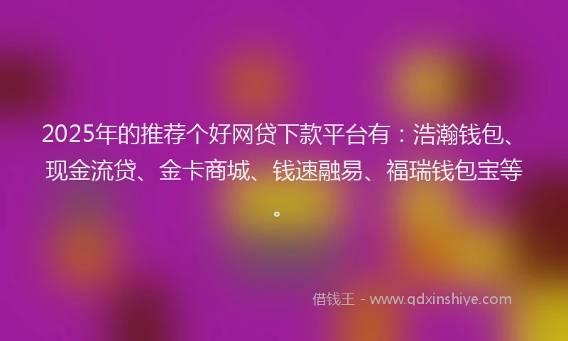 2025年的推荐个好网贷下款平台有：浩瀚钱包、现金流贷、金卡商城、钱速融易、福瑞钱包宝等。