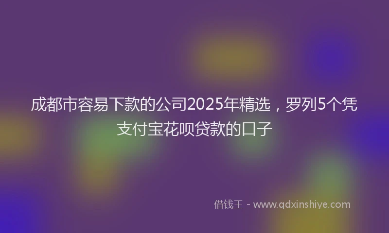 成都市容易下款的公司2025年精选，罗列5个凭支付宝花呗贷款的口子