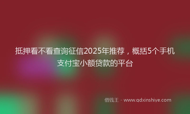 抵押看不看查询征信2025年推荐，概括5个手机支付宝小额贷款的平台