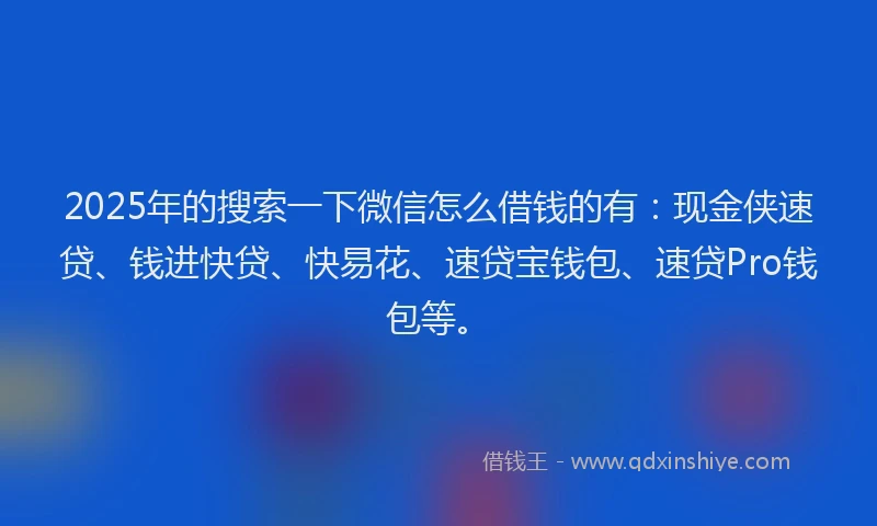 2025年的搜索一下微信怎么借钱的有：现金侠速贷、钱进快贷、快易花、速贷宝钱包、速贷Pro钱包等。