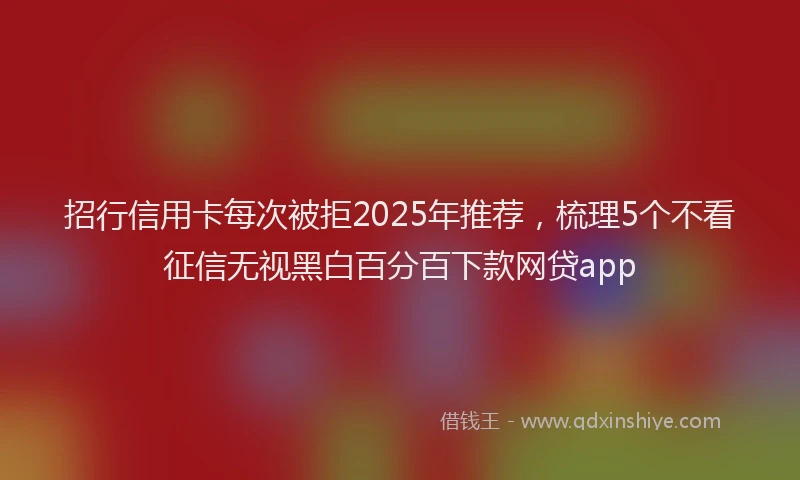 招行信用卡每次被拒2025年推荐，梳理5个不看征信无视黑白百分百下款网贷app