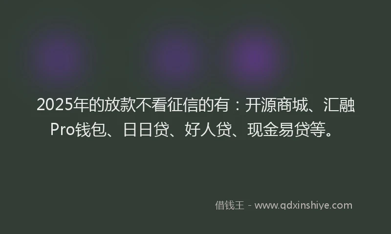2025年的放款不看征信的有：开源商城、汇融Pro钱包、日日贷、好人贷、现金易贷等。