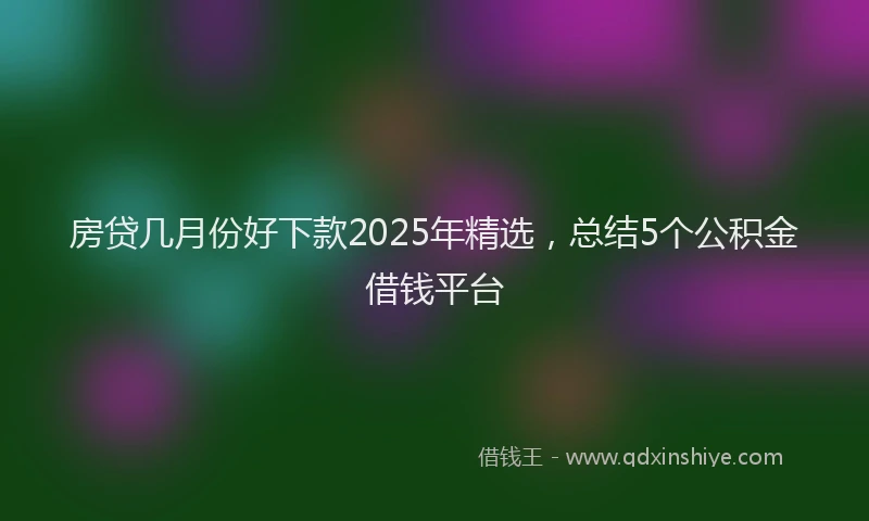 房贷几月份好下款2025年精选，总结5个公积金借钱平台