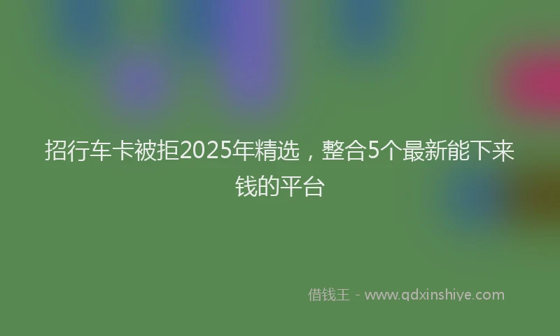 招行车卡被拒2025年精选，整合5个最新能下来钱的平台