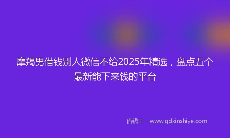 摩羯男借钱别人微信不给2025年精选，盘点五个最新能下来钱的平台