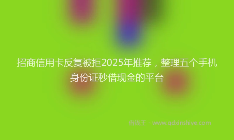 招商信用卡反复被拒2025年推荐，整理五个手机身份证秒借现金的平台